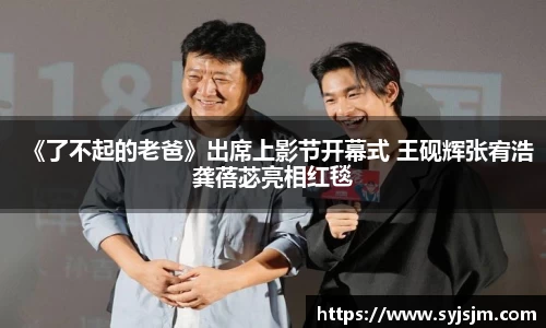 非凡娱乐：《了不起的老爸》出席上影节开幕式 王砚辉张宥浩龚蓓苾亮相红毯